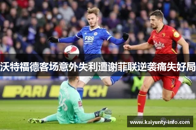 沃特福德客场意外失利遭谢菲联逆袭痛失好局