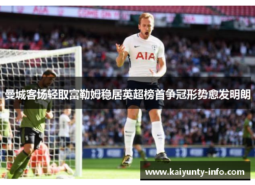曼城客场轻取富勒姆稳居英超榜首争冠形势愈发明朗