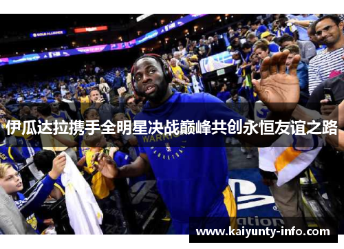 伊瓜达拉携手全明星决战巅峰共创永恒友谊之路