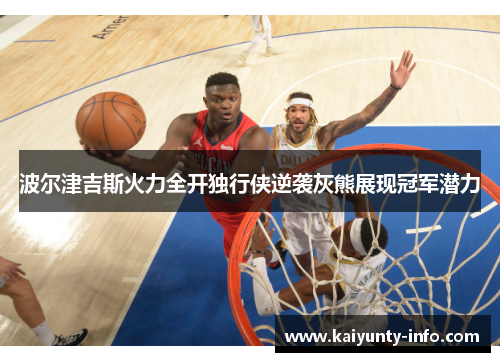 波尔津吉斯火力全开独行侠逆袭灰熊展现冠军潜力