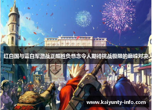 红白国与蓝白军激战正酣胜负悬念令人期待挑战极限的巅峰对决