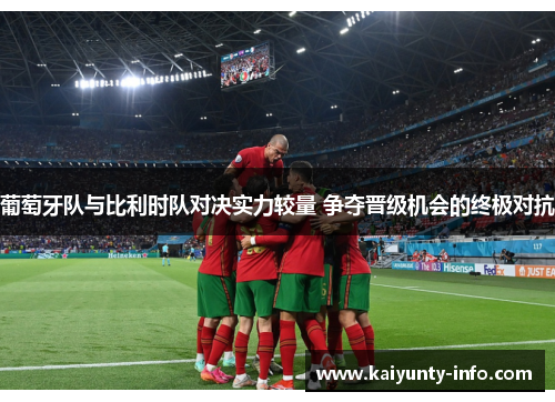 葡萄牙队与比利时队对决实力较量 争夺晋级机会的终极对抗