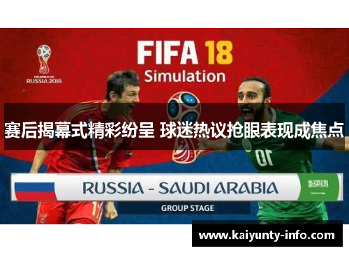 赛后揭幕式精彩纷呈 球迷热议抢眼表现成焦点