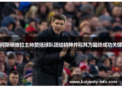 阿斯顿维拉主帅赞扬球队团结精神并称其为最终成功关键