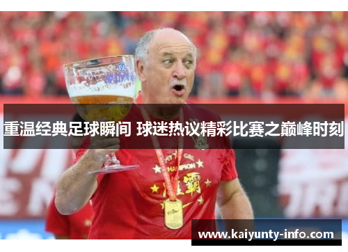 重温经典足球瞬间 球迷热议精彩比赛之巅峰时刻
