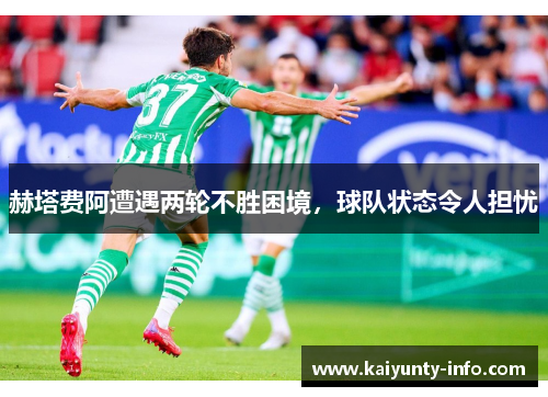 赫塔费阿遭遇两轮不胜困境，球队状态令人担忧