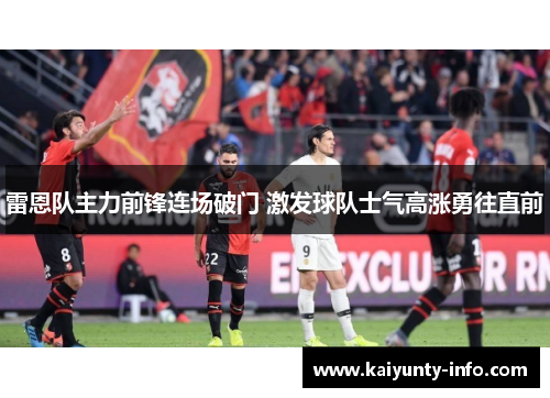 雷恩队主力前锋连场破门 激发球队士气高涨勇往直前