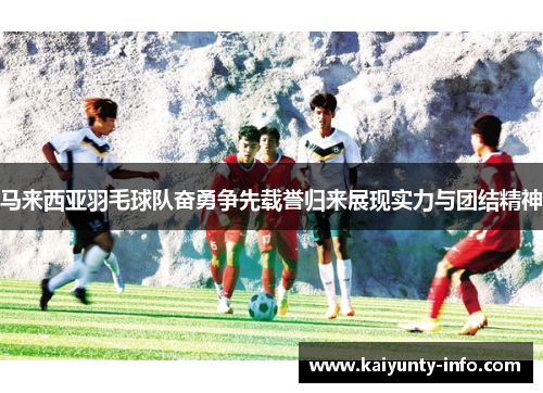 马来西亚羽毛球队奋勇争先载誉归来展现实力与团结精神