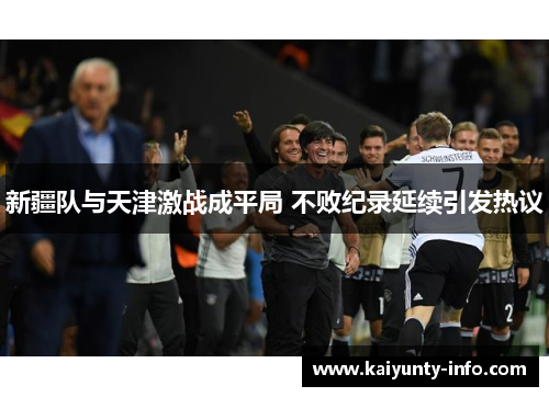 新疆队与天津激战成平局 不败纪录延续引发热议