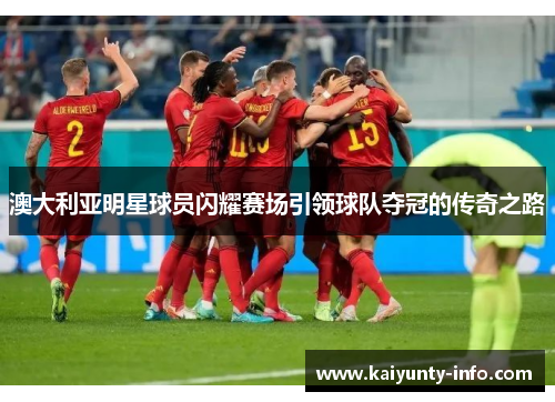 澳大利亚明星球员闪耀赛场引领球队夺冠的传奇之路
