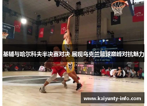 基辅与哈尔科夫半决赛对决 展现乌克兰篮球巅峰对抗魅力
