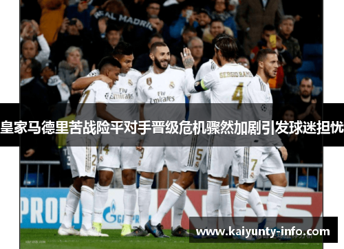 皇家马德里苦战险平对手晋级危机骤然加剧引发球迷担忧