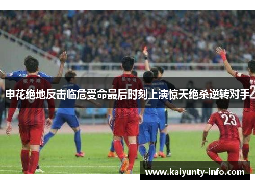 申花绝地反击临危受命最后时刻上演惊天绝杀逆转对手