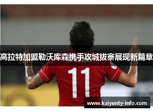 高拉特加盟勒沃库森携手攻城拔寨展现新篇章