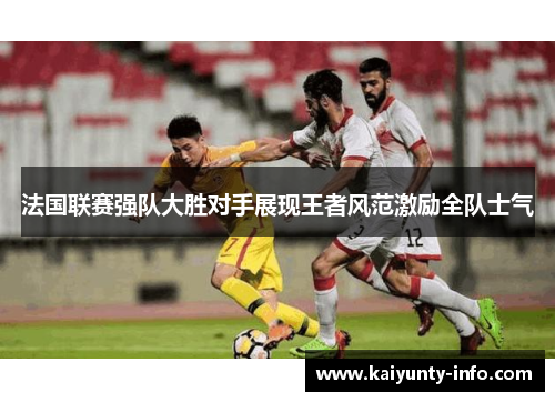 法国联赛强队大胜对手展现王者风范激励全队士气