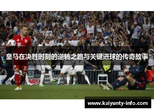 皇马在决胜时刻的逆转之路与关键进球的传奇故事