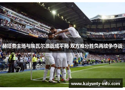 赫塔费主场与埃瓦尔激战成平局 双方难分胜负再续争夺战