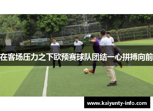在客场压力之下欧预赛球队团结一心拼搏向前