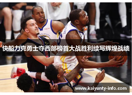 快船力克勇士夺西部榜首大战胜利续写辉煌战绩