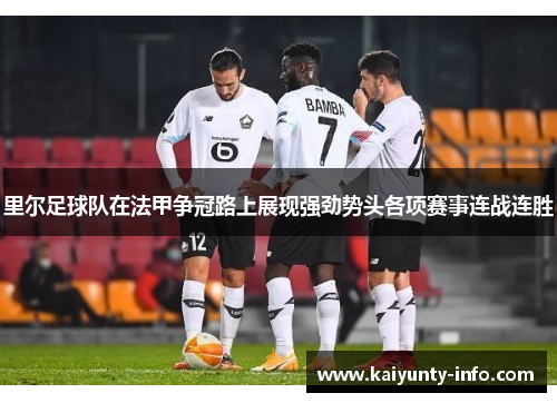 里尔足球队在法甲争冠路上展现强劲势头各项赛事连战连胜