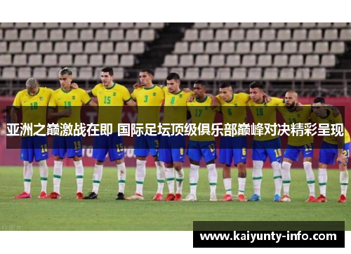 亚洲之巅激战在即 国际足坛顶级俱乐部巅峰对决精彩呈现