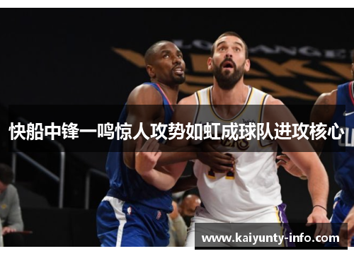 快船中锋一鸣惊人攻势如虹成球队进攻核心