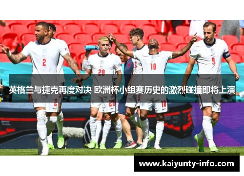 英格兰与捷克再度对决 欧洲杯小组赛历史的激烈碰撞即将上演