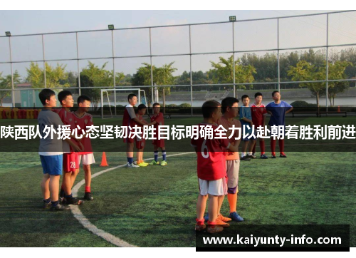 陕西队外援心态坚韧决胜目标明确全力以赴朝着胜利前进