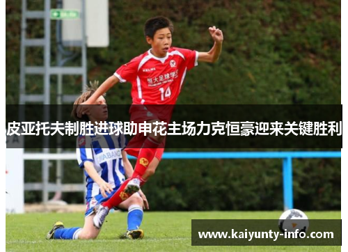 皮亚托夫制胜进球助申花主场力克恒豪迎来关键胜利