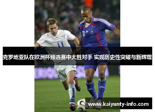 克罗地亚队在欧洲杯预选赛中大胜对手 实现历史性突破与新辉煌
