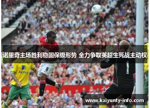 诺里奇主场胜利稳固保级形势 全力争取英超生死战主动权