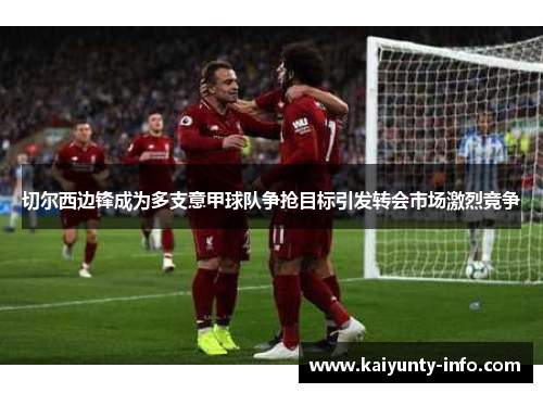 切尔西边锋成为多支意甲球队争抢目标引发转会市场激烈竞争