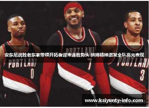 安东尼战胜老东家带领开拓者迎来连胜势头 拼搏精神激发全队高光表现